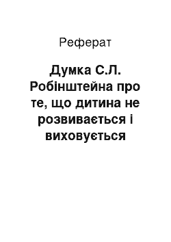 Реферат: Думка С.Л. Робінштейна про те, що дитина не розвивається і виховується