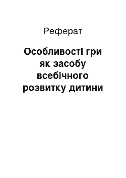 Реферат: Особливості гри як засобу всебічного розвитку дитини