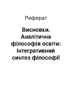 Реферат: Висновки. Аналітична філософія освіти: інтегративний синтез філософії мови, педагогіки і психолінгвістики в осягненні сутності особистості та її суспільних практик