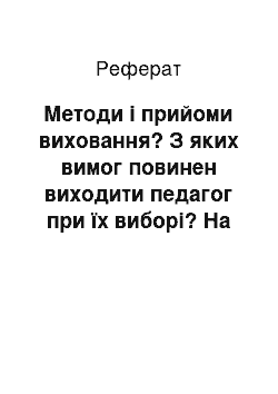 Реферат: Методи і прийоми виховання? З яких вимог повинен виходити педагог при їх виборі? На які групи подляються методи виховання у відомих вам класифікаціях?