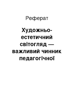 Реферат: Художньо-естетичний світогляд — важливий чинник педагогічної майстерності викладачів мистецьких дисциплін