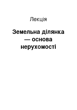 Лекция: Земельна ділянка — основа нерухомості