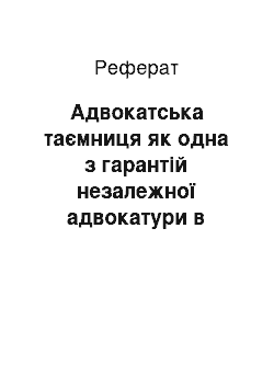 Реферат: Адвокатська таємниця як одна з гарантій незалежної адвокатури в умовах запровадження змін до конституції України щодо правосуддя