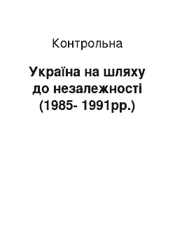 Контрольная: Україна на шляху до незалежності (1985-1991рр.)