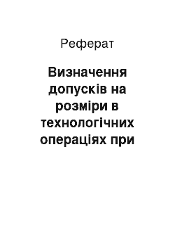 Реферат: Визначення допусків на розміри в технологічних операціях при елементарному розмірному аналізі технологічного процесу