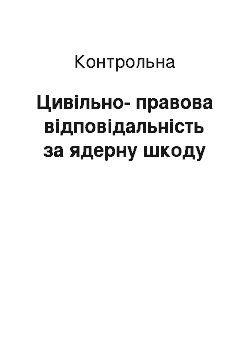 Контрольная: Цивільно-правова відповідальність за ядерну шкоду