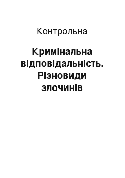 Контрольная: Кримінальна відповідальність. Різновиди злочинів