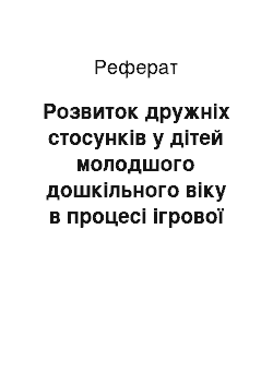 Реферат: Розвиток дружніх стосунків у дітей молодшого дошкільного віку в процесі ігрової діяльності