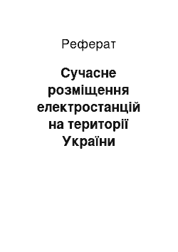 Реферат: Сучасне розміщення електростанцій на території України