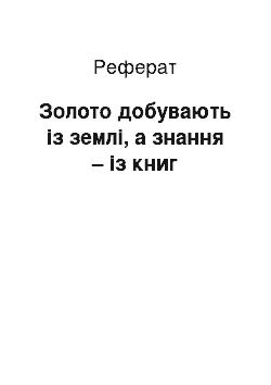 Реферат: Золото добувають із землі, а знання – із книг