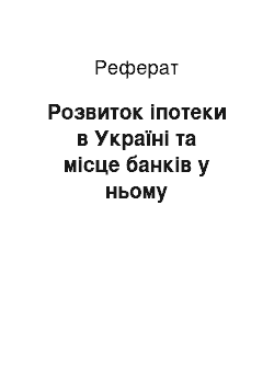 Реферат: Розвиток іпотеки в Україні та місце банків у ньому