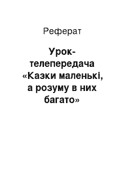 Реферат: Урок-телепередача «Казки маленькі, а розуму в них багато»