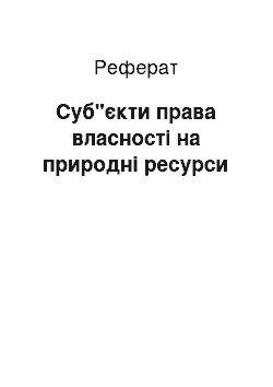 Реферат: Суб"єкти права власності на природні ресурси