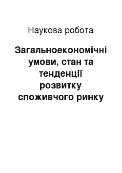 Научная работа: Загальноекономічні умови, стан та тенденції розвитку споживчого ринку України