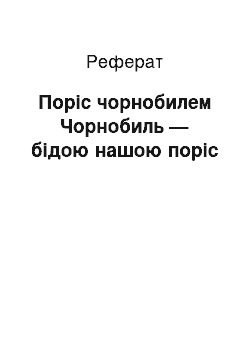 Реферат: Поріс чорнобилем Чорнобиль — бідою нашою поріс