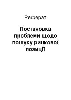 Реферат: Постановка проблеми щодо пошуку ринкової позиції