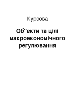 Курсовая: Об"єкти та цілі макроекономічного регулювання