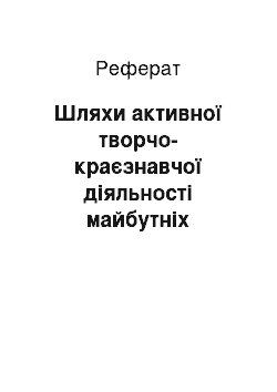 Реферат: Шляхи активної творчо-краєзнавчої діяльності майбутніх учителів