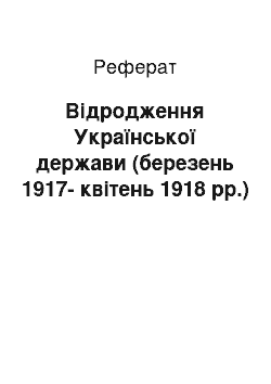 Реферат: Відродження Української держави (березень 1917-квітень 1918 рр.)