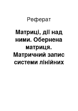 Реферат: Матриці, дії над ними. Обернена матриця. Матричний запис системи лінійних алгебраїчних рівнянь та її розв"язок