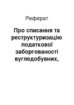 Реферат: Про списання та реструктуризацію податкової заборгованості вугледобувних, вуглепереробних та шахтовуглебудівних підприємств Міністерства вугільної промисловості України та гірничодобувних підприємств