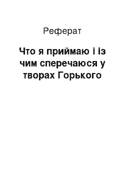 Реферат: Что я приймаю і із чим сперечаюся у творах Горького