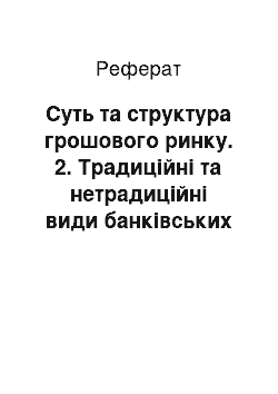 Реферат: Суть та структура грошового ринку. 2. Традиційні та нетрадиційні види банківських операцій. 3. Система банківського кредитування