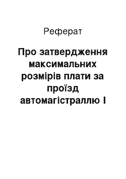 Реферат: Про затвердження максимальних розмірів плати за проїзд автомагістраллю I категорії Львів — Броди (16.05.2001)