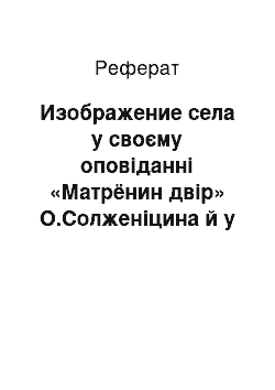 Реферат: Изображение села у своєму оповіданні «Матрёнин двір» О.Солженіцина й у повісті «Село» И.Бунина