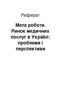 Реферат: Мета роботи. Ринок медичних послуг в Україні: проблеми і перспективи