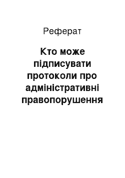 Реферат: Кто може підписувати протоколи про адміністративні правопорушення