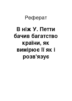 Реферат: В ніж У. Петти бачив багатство країни, як вимірює її як і розв'язує проблеми цінності господарського блага