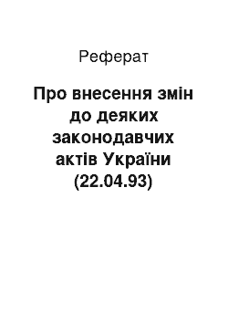 Реферат: Про внесення змін до деяких законодавчих актів України (22.04.93)