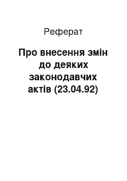 Реферат: Про внесення змін до деяких законодавчих актів (23.04.92)