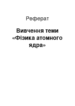 Реферат: Вивчення теми «Фізика атомного ядра»