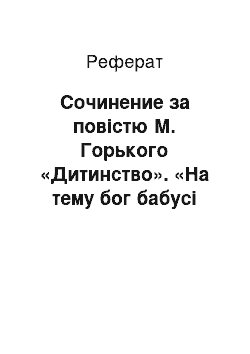 Реферат: Сочинение за повістю М. Горького «Дитинство». «На тему бог бабусі та дедушки»