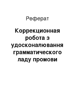 Реферат: Коррекционная робота з удосконалювання грамматического ладу промови учнів 7-х класів школи для дітей із тяжкими порушеннями речи