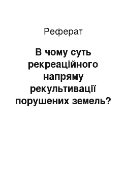 Реферат: В чому суть рекреаційного напряму рекультивації порушених земель? 2. За яких умов надається перевага сільськогосподарській рекультивації?