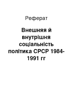 Реферат: Внешняя й внутрішня соціальність політика СРСР 1984-1991 гг