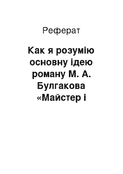 Реферат: Как я розумію основну ідею роману М. А. Булгакова «Майстер і Маргарита»