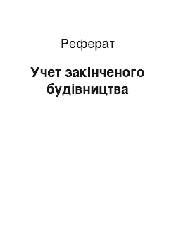 Реферат: Учет закінченого будівництва