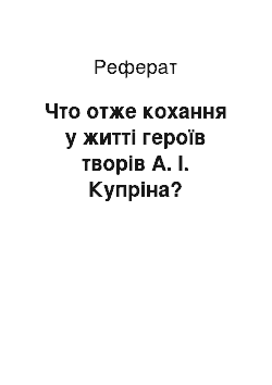 Реферат: Что отже кохання у житті героїв творів А. І. Купріна?