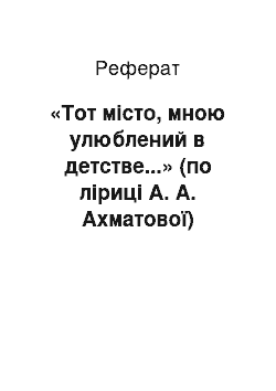 Реферат: «Тот місто, мною улюблений в детстве...» (по ліриці А. А. Ахматової)