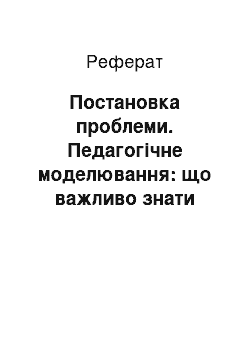 Реферат: Постановка проблеми. Педагогічне моделювання: що важливо знати педагогу?