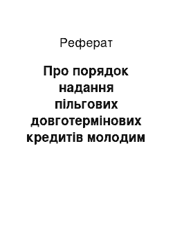 Реферат: Про порядок надання пільгових довготермінових кредитів молодим сім " ям та одиноким молодим громадянам на будівництво (реконструкцію) житла (29.05.2001)