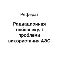 Реферат: Радиационная небезпеку, і проблеми використання АЭС