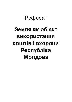 Реферат: Земля як об'єкт використання коштів і охорони Республіка Молдова