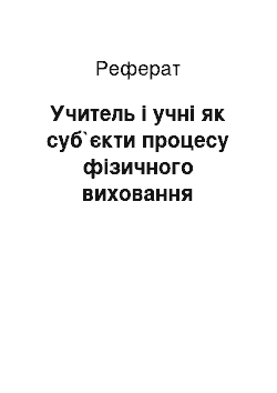 Реферат: Учитель і учні як суб`єкти процесу фізичного виховання