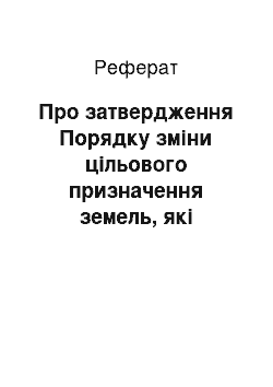 Реферат: Про затвердження Порядку зміни цільового призначення земель, які перебувають у власності громадян або юридичних осіб (11.04.2002)