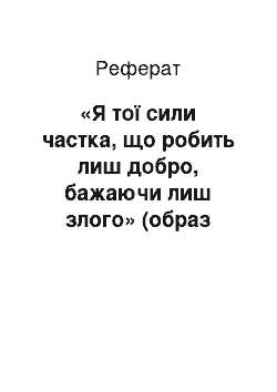 Реферат: «Я тої сили частка, що робить лиш добро, бажаючи лиш злого» (образ Мефiстофеля в трагедiї Йоганна Вольфганга Гете «Фауст»)